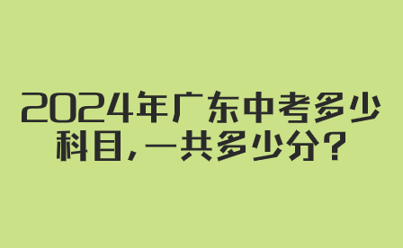 2024年廣東中考多少科目,一共多少分?