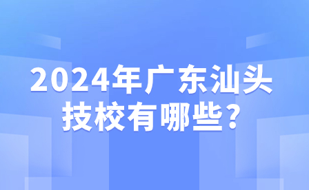 2024年廣東汕頭技校有哪些?