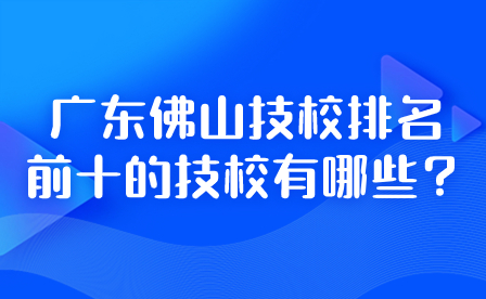2024年廣東佛山技校排名前十的技校有哪些？