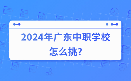 2024年廣東中職學校怎么挑?