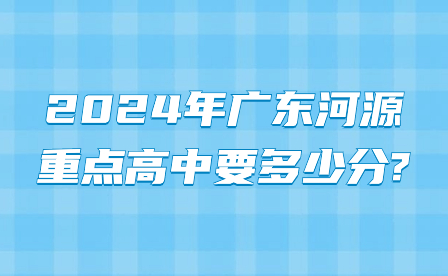 2024年廣東河源重點高中要多少分?