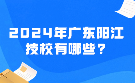 2024年廣東陽江技校有哪些?