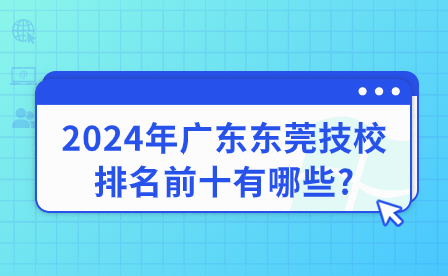 2024年廣東東莞技校排名前十有哪些?
