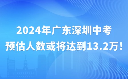 2024年廣東深圳中考預估人數或將達到13.2萬!