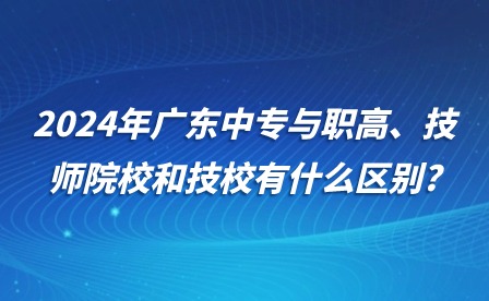 2024年廣東中專與職高、技師院校和技校有什么區別?