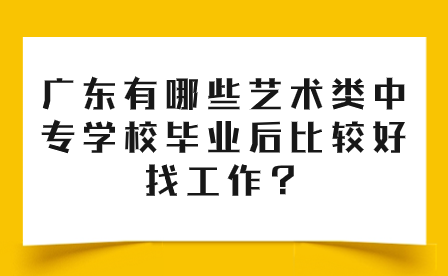 廣東有哪些藝術類中專學校畢業后比較好找工作？