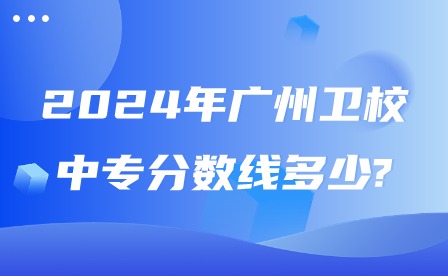 2024年廣州衛校中專分數線多少?