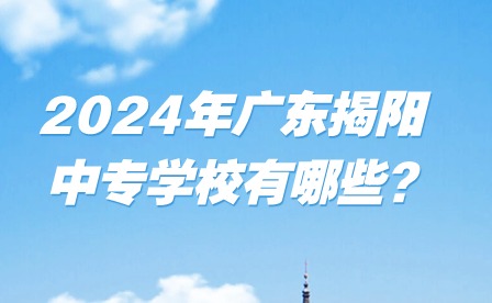 2024年廣東揭陽中專學校有哪些?