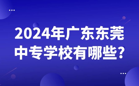 2024年廣東東莞中專學校有哪些?