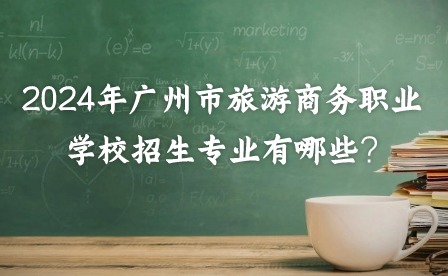 2024年廣州市旅游商務職業學校招生專業有哪些?