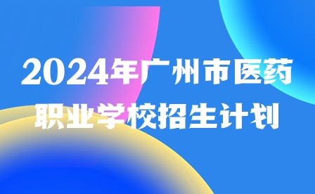 2024年廣州市醫(yī)藥職業(yè)學(xué)校招生計劃