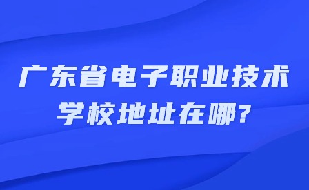 2024年廣東省電子職業技術學校地址在哪?