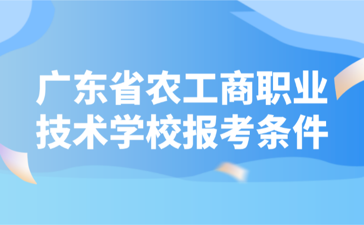 2024年廣東省農(nóng)工商職業(yè)技術(shù)學(xué)校報考條件