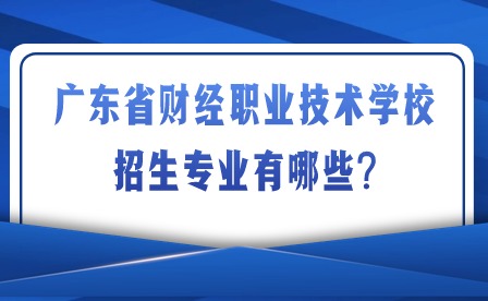 2024年廣東省財(cái)經(jīng)職業(yè)技術(shù)學(xué)校招生專業(yè)有哪些?