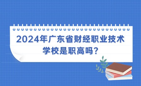 2024年廣東省財經職業技術學校是職高嗎?