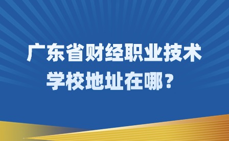 2024年廣東省財經職業技術學校地址在哪?