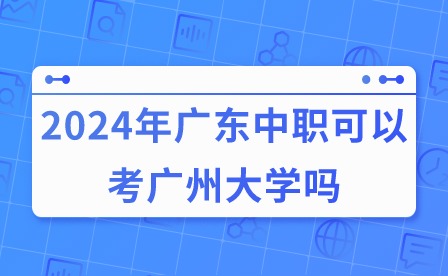 2024年廣東中職可以考廣州大學(xué)嗎?