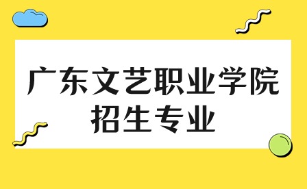 2024年廣東文藝職業學院招生專業