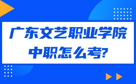 2024年廣東文藝職業(yè)學(xué)院中職怎么考?