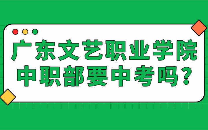 2024年廣東文藝職業學院中職部要中考嗎?