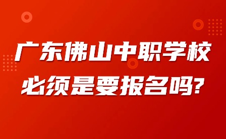 2024年廣東佛山中職學校必須是要報名嗎?