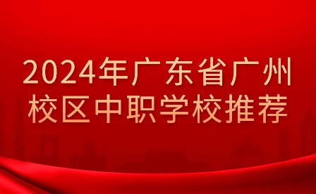 2024年廣東省廣州校區中職學校推薦