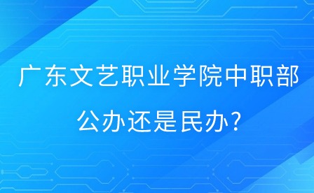 2024年廣東文藝職業(yè)學(xué)院中職部公辦還是民辦?