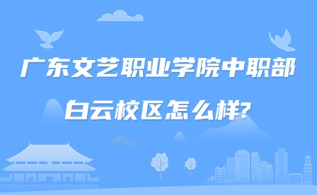 2024年廣東文藝職業學院中職部白云校區怎么樣?