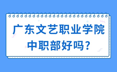 2024年廣東文藝職業學院中職部好嗎?