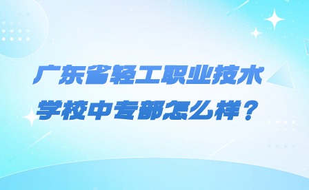 2024年廣東省輕工職業技術學校中專部怎么樣?