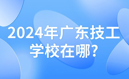 2024年廣東技工學校在哪?