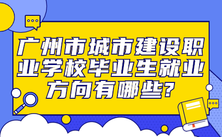 廣州市城市建設職業學校畢業生就業方向有哪些?