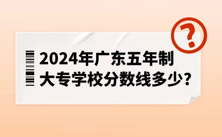 2024年廣東五年制大專學(xué)校分?jǐn)?shù)線多少?