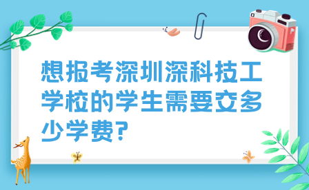 想報考深圳深科技工學校的學生需要交多少學費?
