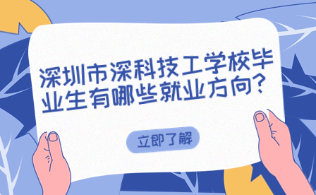 深圳市深科技工學校畢業生有哪些就業方向?