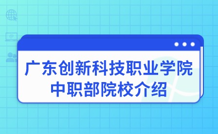 2024年廣東創(chuàng)新科技職業(yè)學(xué)院中職部院校介紹