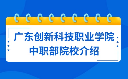 2024年廣東創(chuàng)新科技職業(yè)學院中職部院校介紹