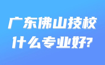 2024年廣東佛山技校什么專業好?