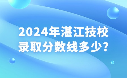 2024年湛江技校錄取分?jǐn)?shù)線多少?