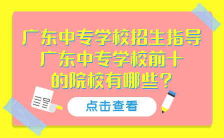 廣東中專學校招生指導:廣東中專學校前十的院校有哪些?
