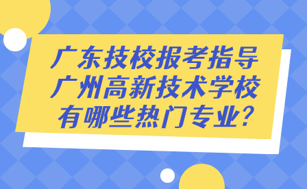 廣東技校報考指導:廣州高新技術學校有哪些熱門專業?