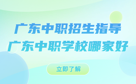 廣東中職招生指導:廣東中職學校哪家好?