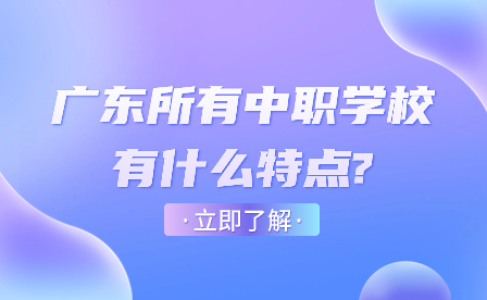 廣東所有中職學(xué)校有什么特點(diǎn)?