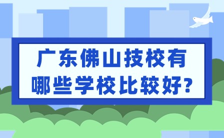 2024年廣東佛山技校有哪些學校比較好?