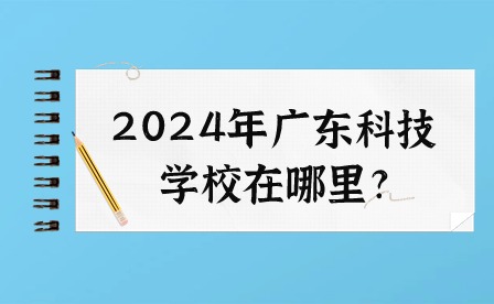 2024年廣東科技學校在哪里?