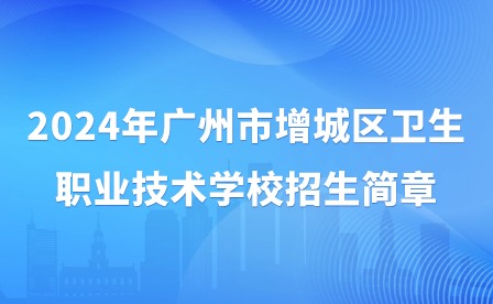 2024年廣州市增城區(qū)衛(wèi)生職業(yè)技術(shù)學(xué)校招生簡(jiǎn)章