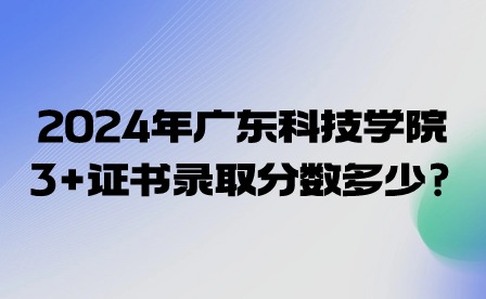 2024年廣東科技學院3+證書錄取分數多少?