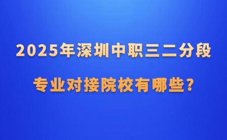 2025年深圳中職三二分段專業對接院校有哪些?