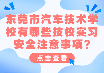 東莞市汽車技術學校有哪些技校實習安全注意事項?