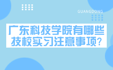 廣東科技學院有哪些技校實習注意事項?